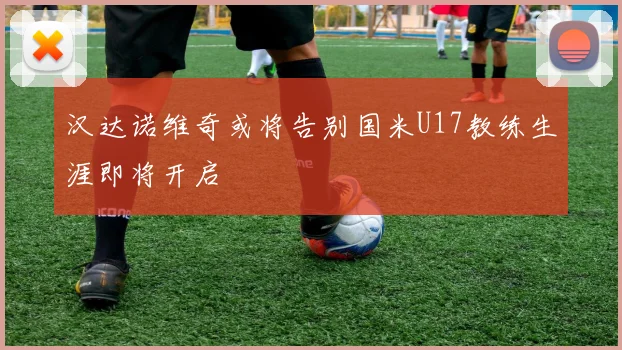 汉达诺维奇或将告别国米U17教练生涯即将开启