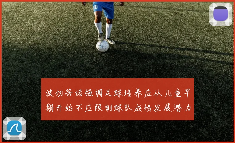 波切蒂诺强调足球培养应从儿童早期开始不应限制球队成绩发展潜力