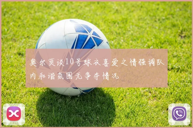 奥尔莫谈10号球衣喜爱之情强调队内和谐氛围无争夺情况