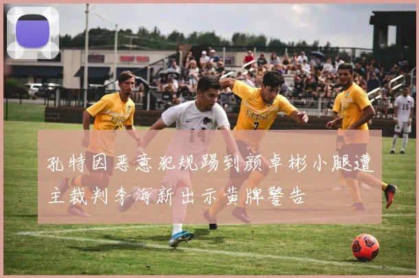孔特因恶意犯规踢到颜卓彬小腿遭主裁判李海新出示黄牌警告