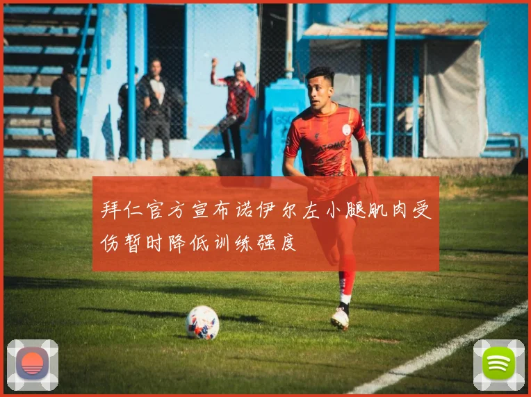 拜仁官方宣布诺伊尔左小腿肌肉受伤暂时降低训练强度