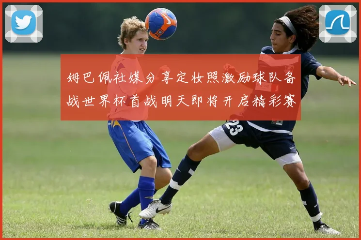 姆巴佩社媒分享定妆照激励球队备战世界杯首战明天即将开启精彩赛事