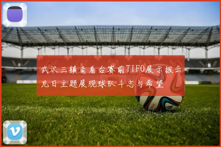 武汉三镇南看台赛前TIFO展示拨云见日主题展现球队斗志与希望