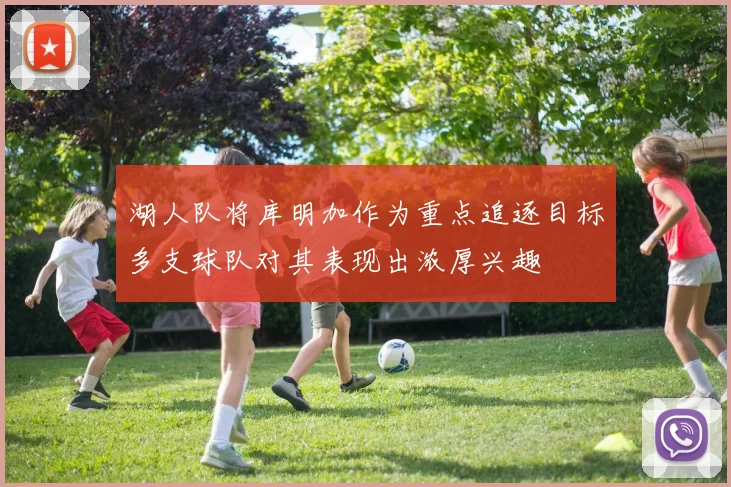湖人队将库明加作为重点追逐目标多支球队对其表现出浓厚兴趣