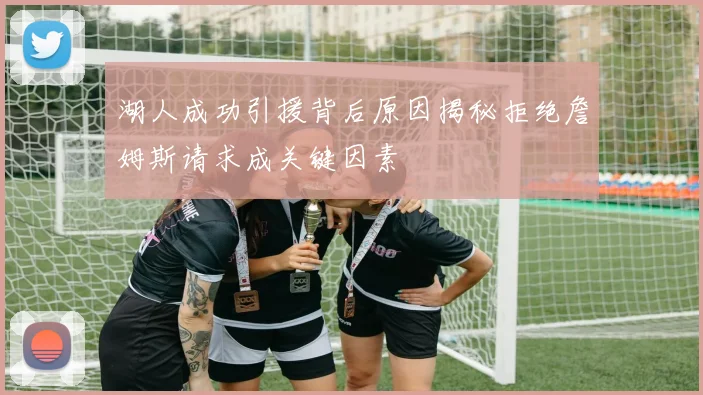湖人成功引援背后原因揭秘拒绝詹姆斯请求成关键因素