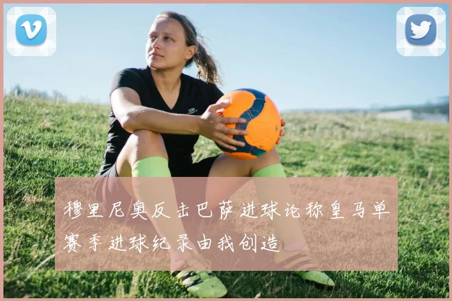 穆里尼奥反击巴萨进球论称皇马单赛季进球纪录由我创造