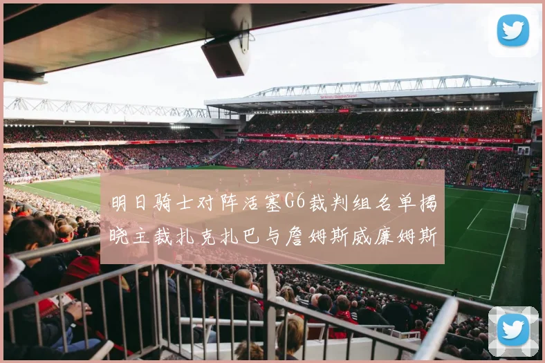 明日骑士对阵活塞G6裁判组名单揭晓主裁扎克扎巴与詹姆斯威廉姆斯在列