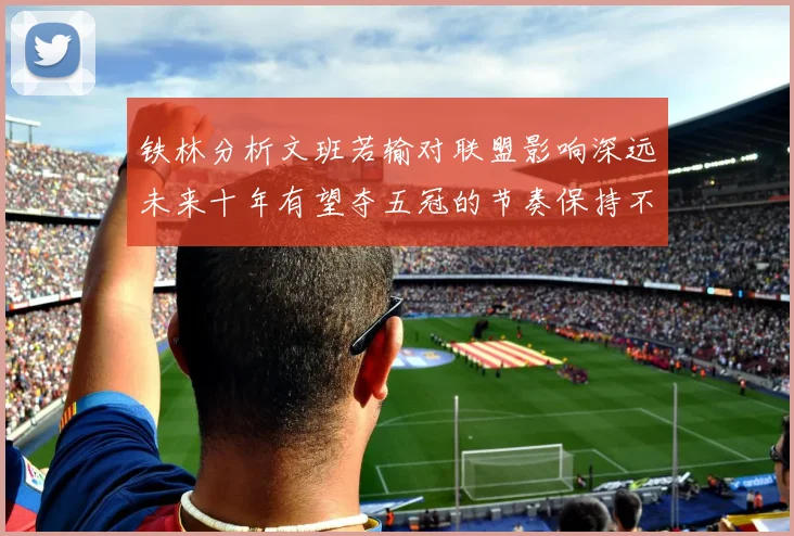 铁林分析文班若输对联盟影响深远未来十年有望夺五冠的节奏保持不变