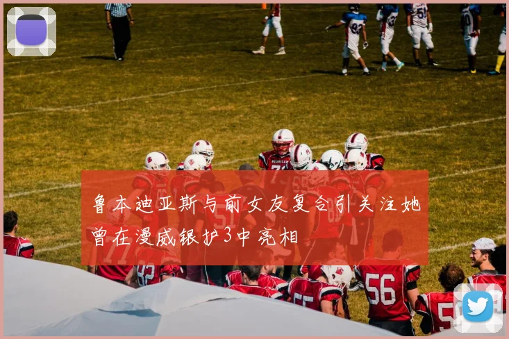 鲁本迪亚斯与前女友复合引关注她曾在漫威银护3中亮相