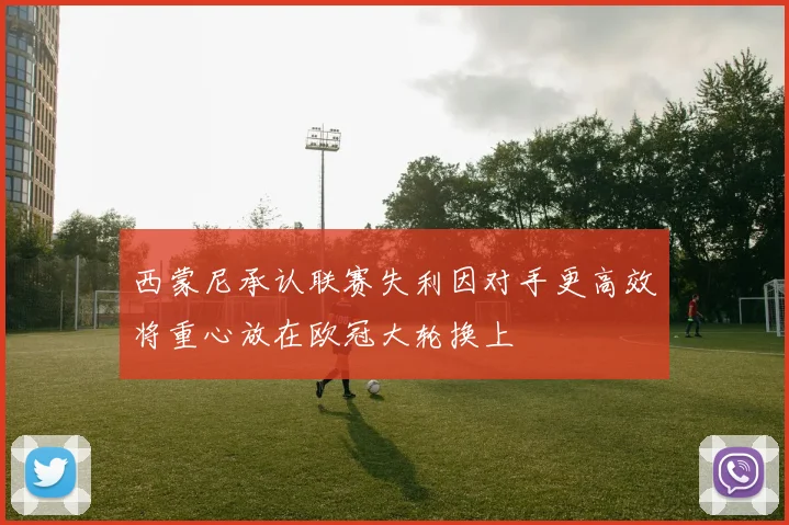 西蒙尼承认联赛失利因对手更高效将重心放在欧冠大轮换上