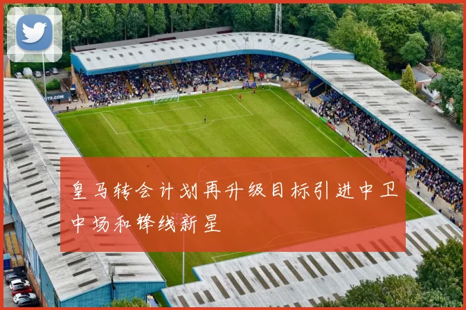 皇马转会计划再升级目标引进中卫中场和锋线新星
