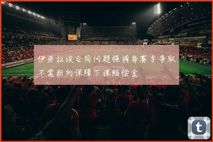 伊劳拉谈合同问题强调每赛季争取不需新约保障下课赔偿金