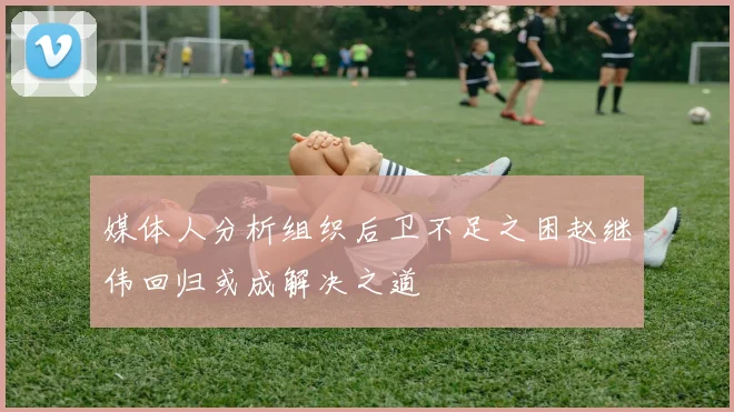 媒体人分析组织后卫不足之困赵继伟回归或成解决之道