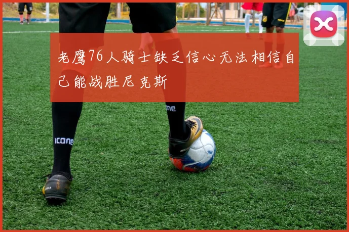 老鹰76人骑士缺乏信心无法相信自己能战胜尼克斯