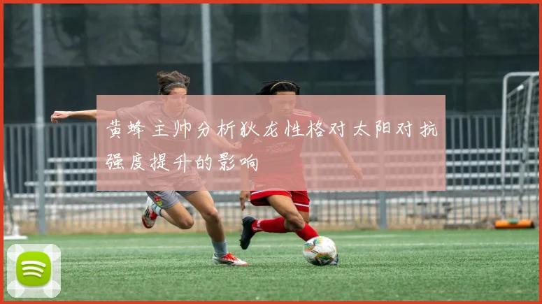 黄蜂主帅分析狄龙性格对太阳对抗强度提升的影响