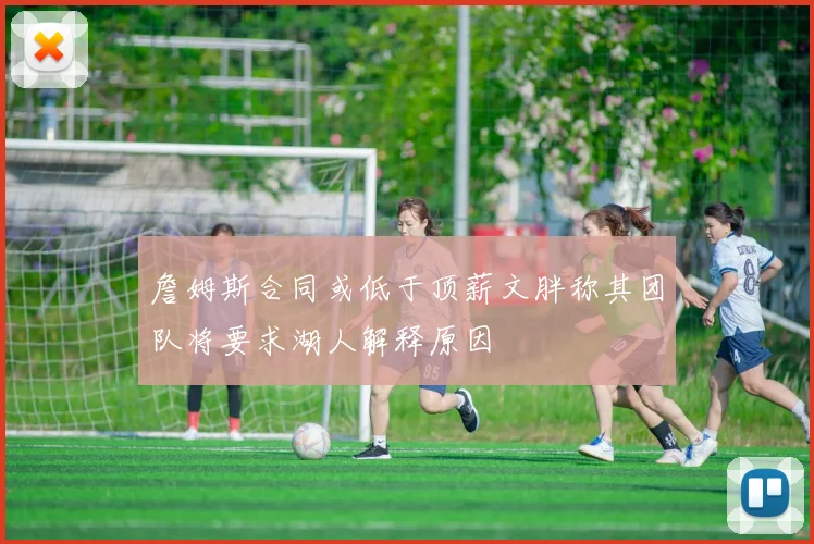 詹姆斯合同或低于顶薪文胖称其团队将要求湖人解释原因