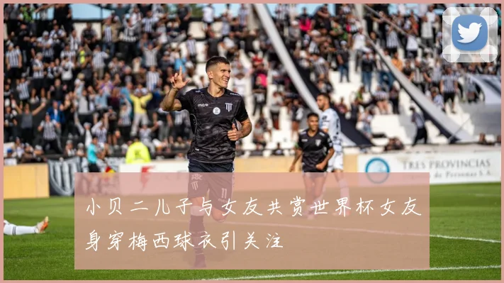 小贝二儿子与女友共赏世界杯女友身穿梅西球衣引关注