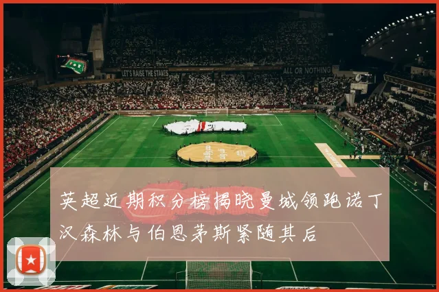 英超近期积分榜揭晓曼城领跑诺丁汉森林与伯恩茅斯紧随其后