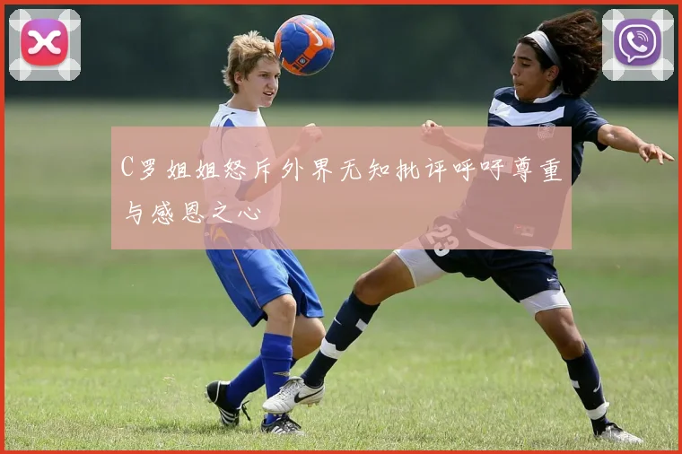 C罗姐姐怒斥外界无知批评呼吁尊重与感恩之心
