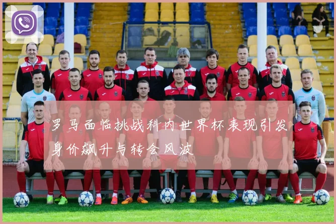 罗马面临挑战科内世界杯表现引发身价飙升与转会风波