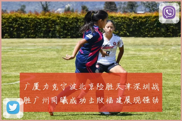 广厦力克宁波北京险胜天津深圳战胜广州同曦成功击败福建展现强劲实力