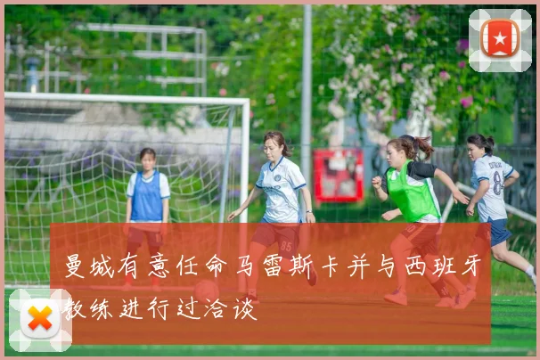 曼城有意任命马雷斯卡并与西班牙教练进行过洽谈