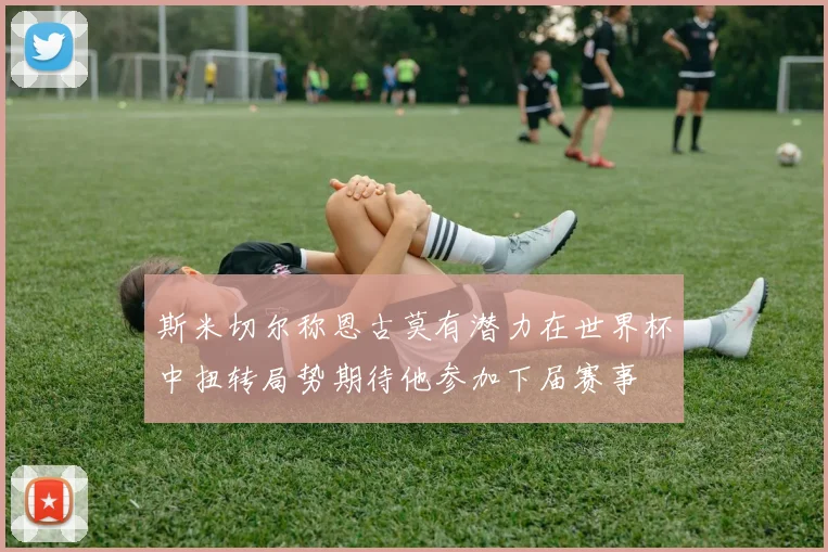 斯米切尔称恩古莫有潜力在世界杯中扭转局势期待他参加下届赛事