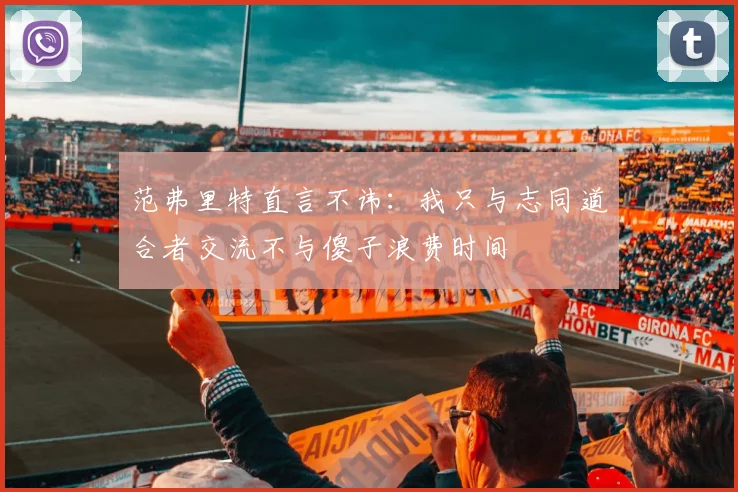 范弗里特直言不讳：我只与志同道合者交流不与傻子浪费时间