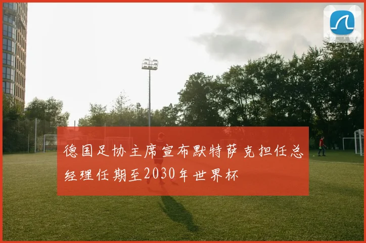 德国足协主席宣布默特萨克担任总经理任期至2030年世界杯