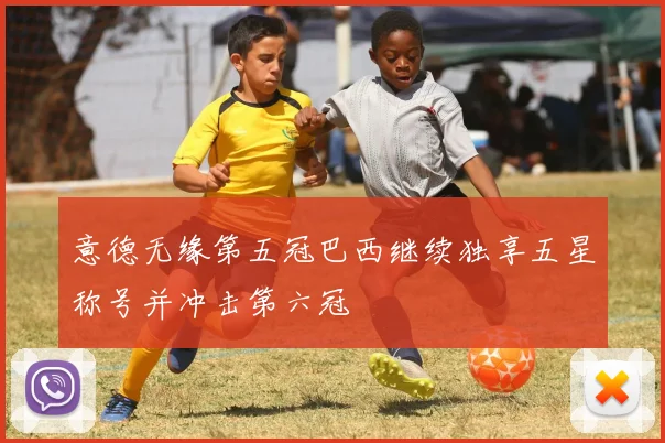 意德无缘第五冠巴西继续独享五星称号并冲击第六冠