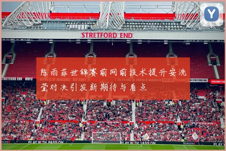 陈雨菲世锦赛前网前技术提升安洗莹对决引发新期待与看点