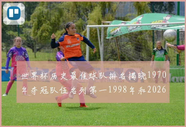 世界杯历史最佳球队排名揭晓1970年夺冠队伍名列第一1998年和2026年表现分析