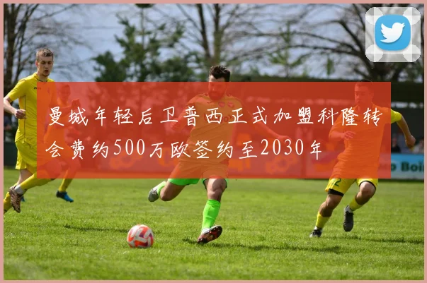 曼城年轻后卫普西正式加盟科隆转会费约500万欧签约至2030年