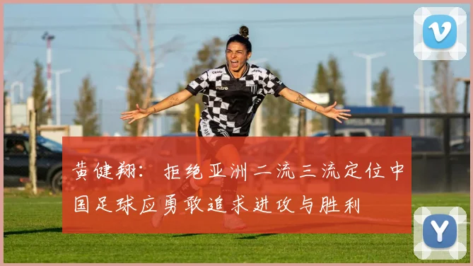 黄健翔：拒绝亚洲二流三流定位中国足球应勇敢追求进攻与胜利